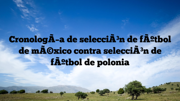 CronologÃ­a de selecciÃ³n de fÃºtbol de mÃ©xico contra selecciÃ³n de fÃºtbol de polonia