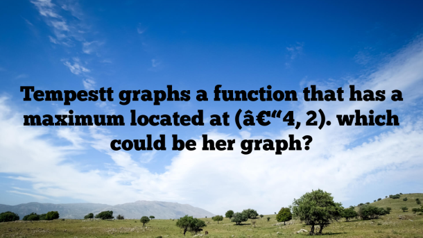 Tempestt graphs a function that has a maximum located at (â€“4, 2). which could be her graph?