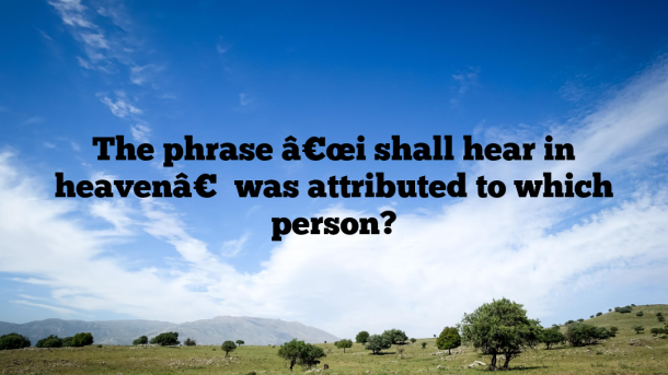 The phrase â€œi shall hear in heavenâ€ was attributed to which person?